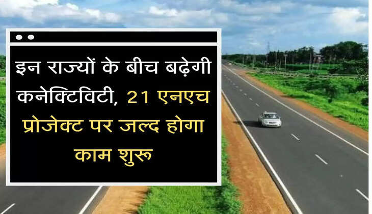 NH Project इन राज्यों के बीच बढ़ेगी कनेक्टिविटी, 21 एनएच प्रोजेक्ट पर जल्द होगा काम शुरू