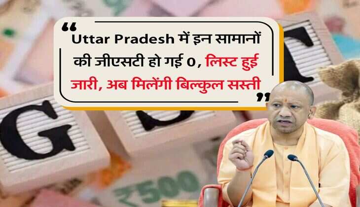 Uttar Pradesh में इन सामानों की जीएसटी हो गई 0, लिस्ट हुई जारी, अब मिलेंगी बिल्कुल सस्ती