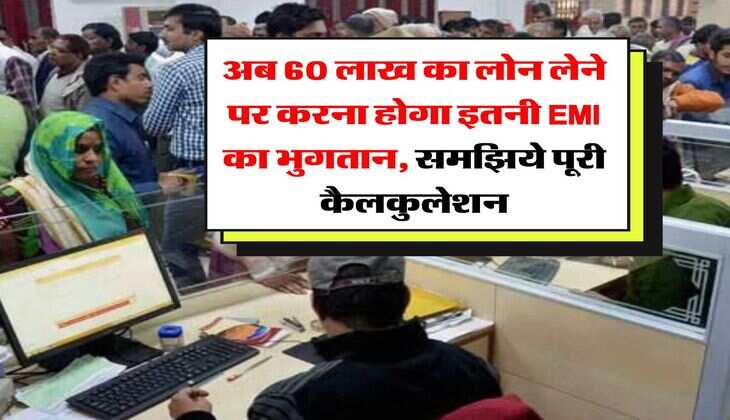 Home Loan EMI : अब 60 लाख का लोन लेने पर करना होगा इतनी EMI का भुगतान, समझिये पूरी कैलकुलेशन
