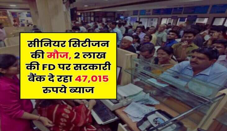 सीनियर सिटीजन की मौज, 2 लाख की FD पर सरकारी बैंक दे रहा 47,015 रुपये ब्याज
