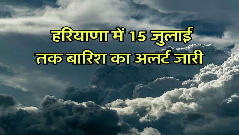 Haryana weather 11-15 July : हरियाणा में 15 जुलाई तक बारिश का अलर्ट जारी