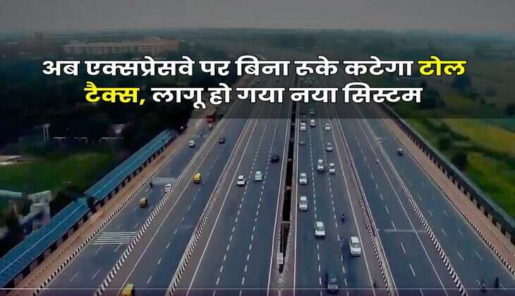 Toll Tax : अब एक्सप्रेसवे पर बिना रूके कटेगा टोल टैक्स, लागू हो गया नया सिस्टम