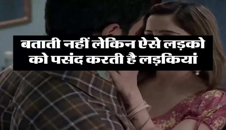 Relationship Tips: बताती नहीं लेकिन ऐसे लड़को को पसंद करती है लड़कियां