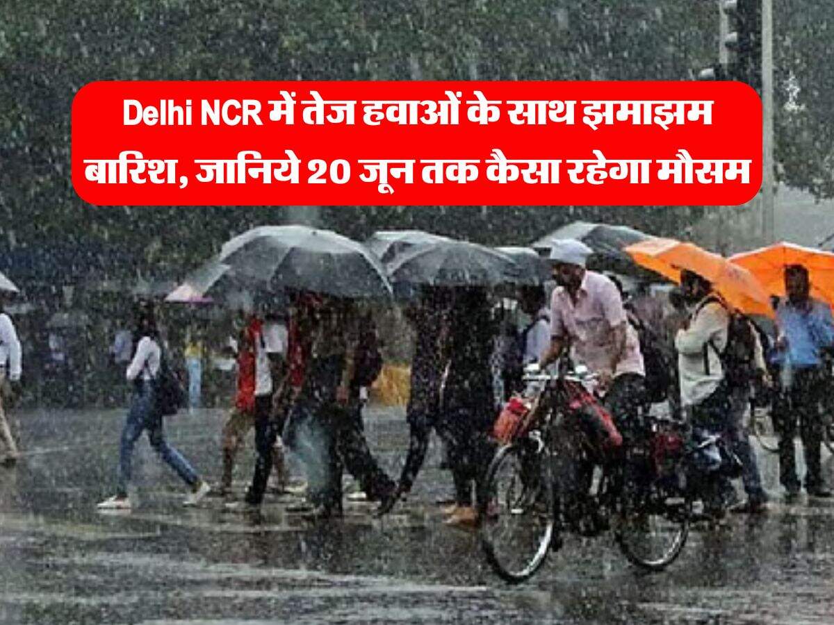 Delhi NCR में तेज हवाओं के साथ झमाझम बारिश, जानिये 20 जून तक कैसा रहेगा मौसम