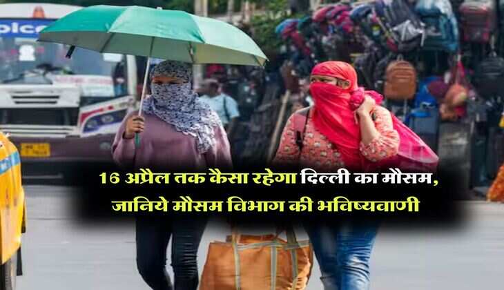 Delhi NCR Weather : 16 अप्रैल तक कैसा रहेगा दिल्ली का मौसम, जानिये मौसम विभाग की भविष्यवाणी