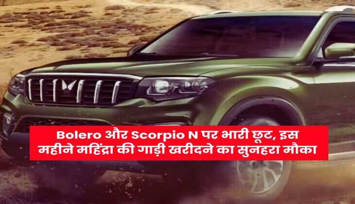 Bolero और Scorpio N पर भारी छूट, इस महीने महिंद्रा की गाड़ी खरीदने का सुनहरा मौका