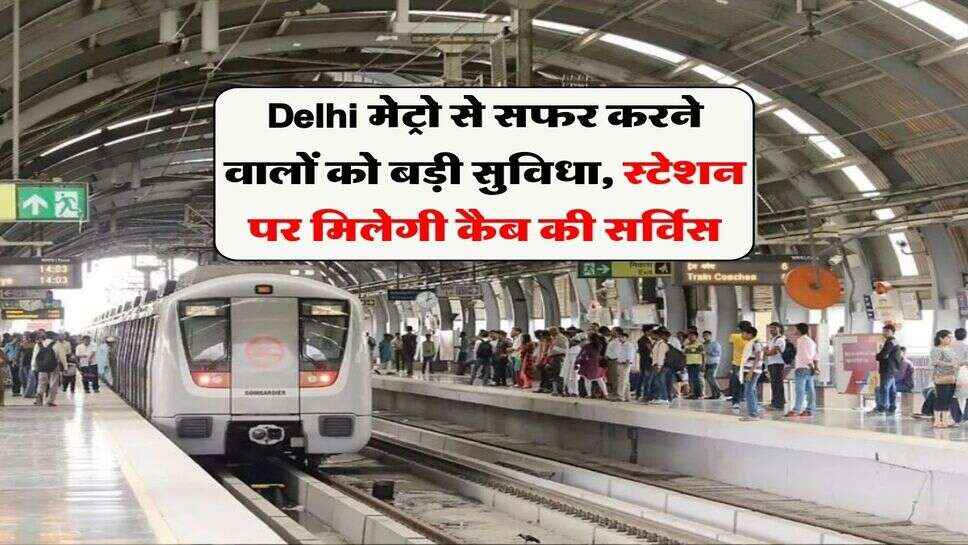 Delhi मेट्रो से सफर करने वालों को बड़ी सुविधा, स्टेशन पर मिलेगी कैब की सर्विस