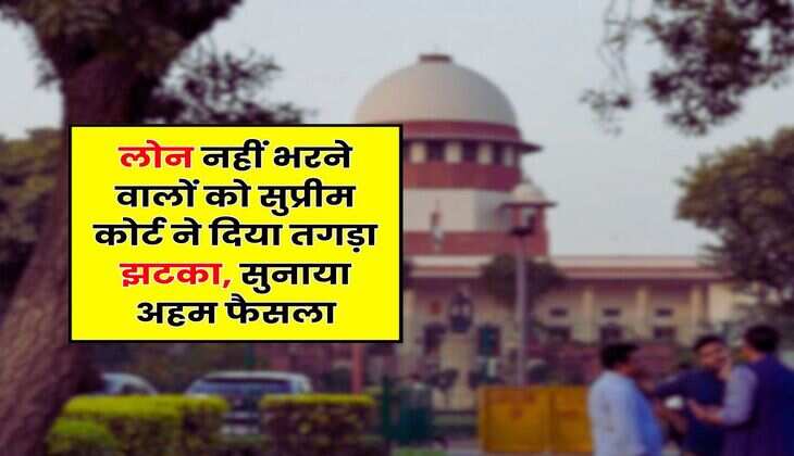 Supreme Court : लोन नहीं भरने वालों को सुप्रीम कोर्ट ने दिया तगड़ा झटका, सुनाया अहम फैसला