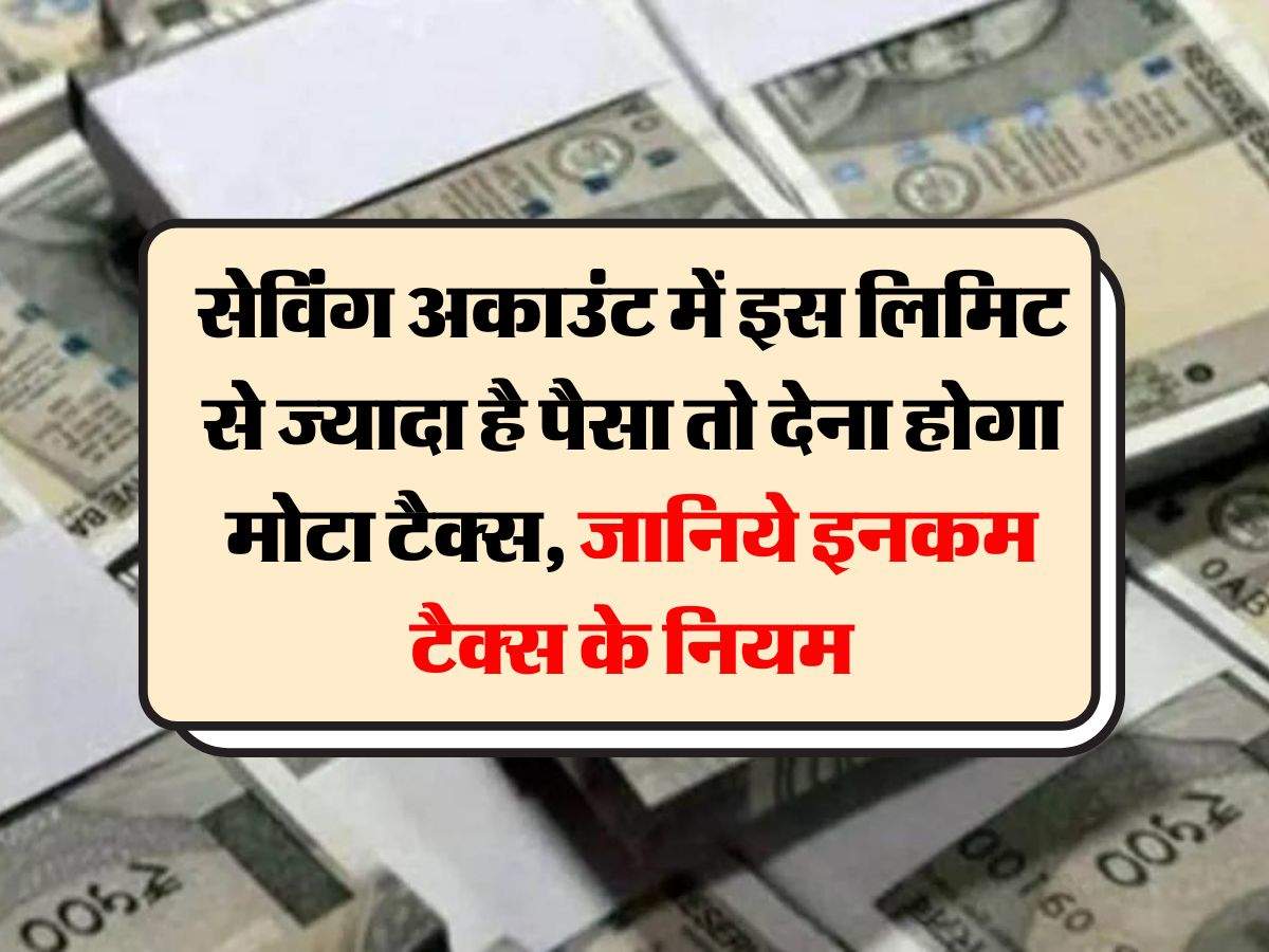 Income Tax : सेविंग अकाउंट में इस लिमिट से ज्यादा है पैसा तो देना होगा मोटा टैक्स, जानिये इनकम टैक्स के नियम