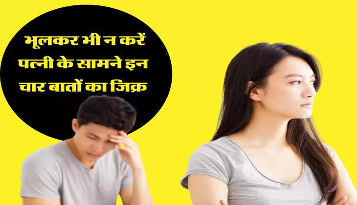 भूलकर भी न करें पत्नी के सामने इन चार बातों का जिक्र, वैवाहिक जीवन आ सकता है खतरे में
