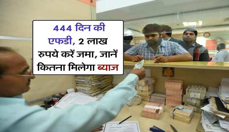 FD Scheme : 444 दिन की एफडी, 2 लाख रुपये करें जमा, जानें कितना मिलेगा ब्याज