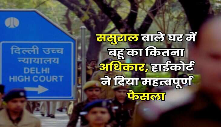 Delhi High Court : ससुराल वाले घर में बहू का कितना अधिकार, हाईकोर्ट ने दिया महत्वपूर्ण फैसला