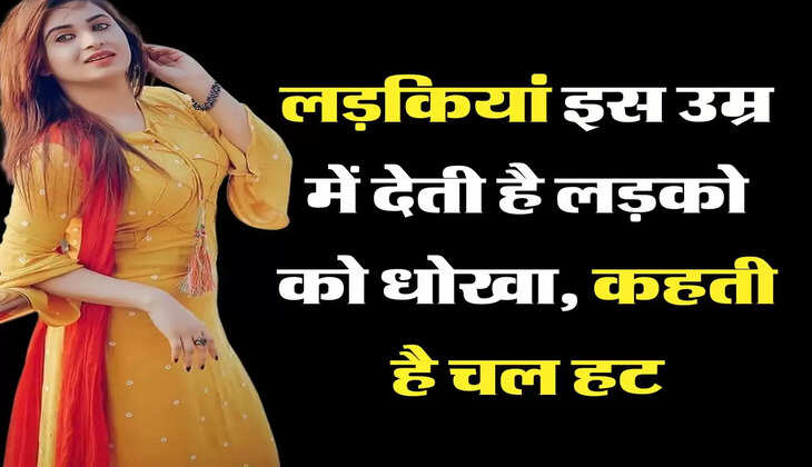 relationship tips: लड़कियां इस उम्र में देती है लड़को को धोखा, कहती है चल हट