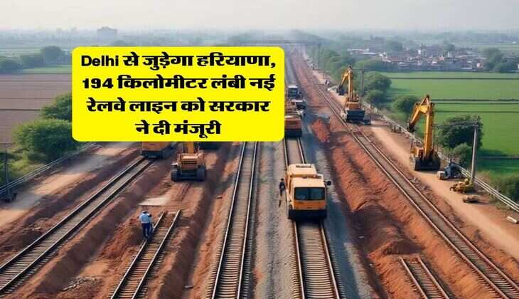 Delhi से जुड़ेगा हरियाणा, 194 किलोमीटर लंबी नई रेलवे लाइन को सरकार ने दी मंजूरी