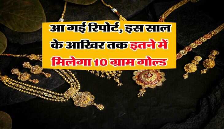 Gold Rate : आ गई रिपोर्ट, इस साल के आखिर तक इतने में मिलेगा 10 ग्राम गोल्ड