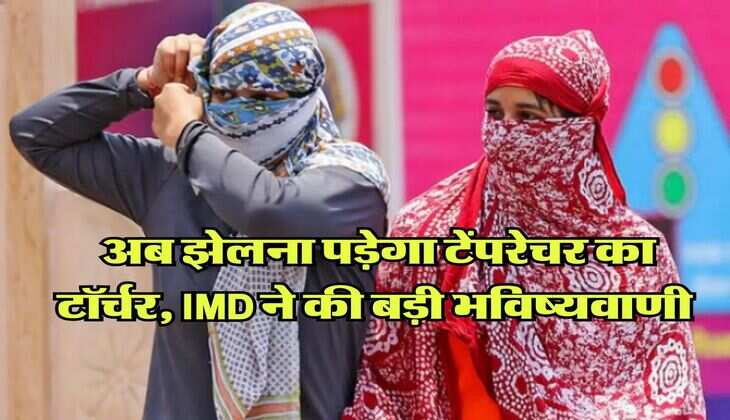 अब झेलना पड़ेगा टेंपरेचर का टॉर्चर, IMD ने की बड़ी भविष्यवाणी 