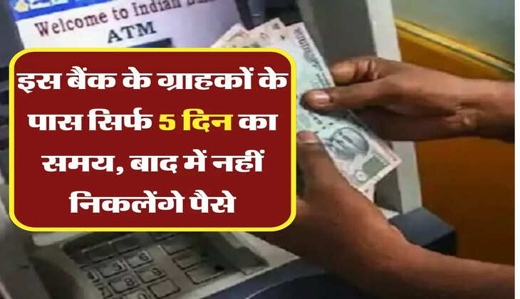 इस बैंक के ग्राहकों के पास सिर्फ 5 दिन का समय, बाद में नहीं निकलेंगे पैसे