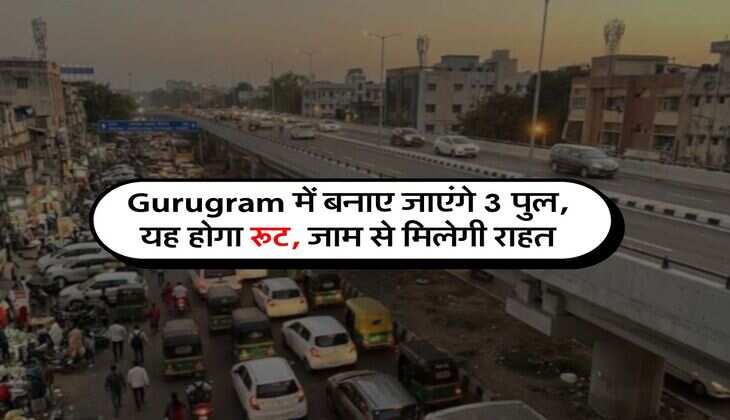 Gurugram में बनाए जाएंगे 3 पुल, यह होगा रूट, जाम से मिलेगी राहत