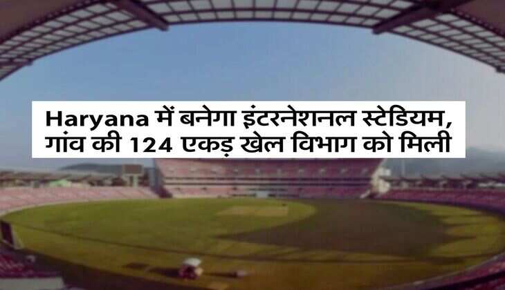 Haryana में बनेगा इंटरनेशनल स्टेडियम, गांव की 124 एकड़ खेल विभाग को मिली