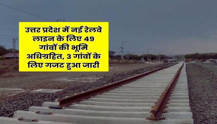 New Railway Line in UP : उत्तर प्रदेश में नई रेलवे लाइन के लिए 49 गांवों की भूमि अधिग्रहित, 3 गांवों के लिए गजट हुआ जारी