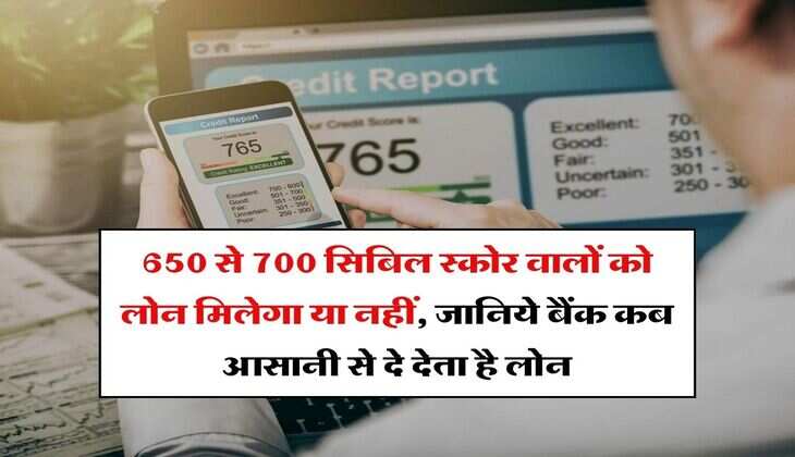 CIBIL Score : 650 से 700 सिबिल स्कोर वालों को लोन मिलेगा या नहीं, जानिये बैंक कब आसानी से दे देता है लोन