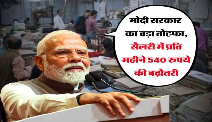 मोदी सरकार का बड़ा तोहफा, सैलरी में प्रति महीने 540 रुपये की बढ़ौतरी