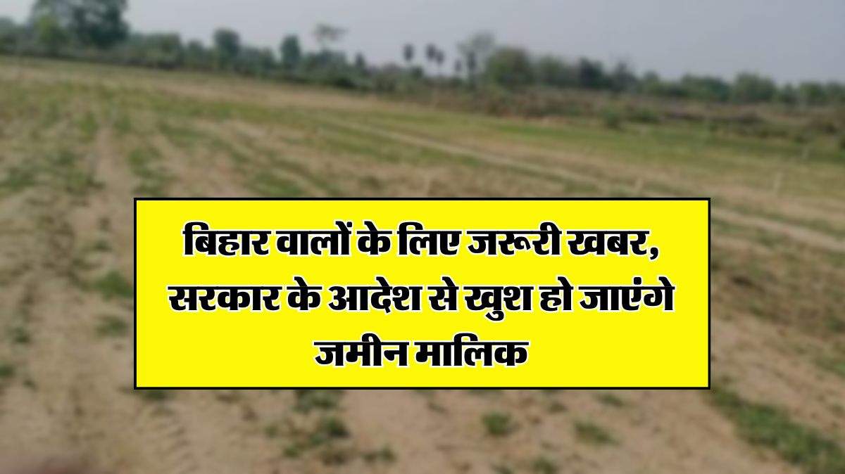 Bihar News : बिहार वालों के लिए जरूरी खबर, सरकार के आदेश से खुश हो जाएंगे जमीन मालिक