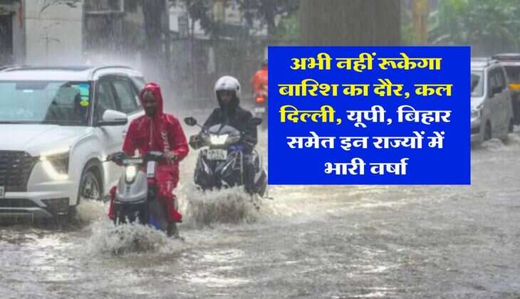 IMD Weather : अभी नहीं रूकेगा बारिश का दौर, कल दिल्ली, यूपी, बिहार समेत इन राज्यों में भारी वर्षा