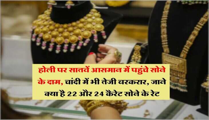 Gold Rate : होली पर सातवें आसमान पर पहुंचे सोने के दाम, चांदी में भी तेजी बरकरार, जाने क्या है 22 और 24 कैरेट सोने के रेट