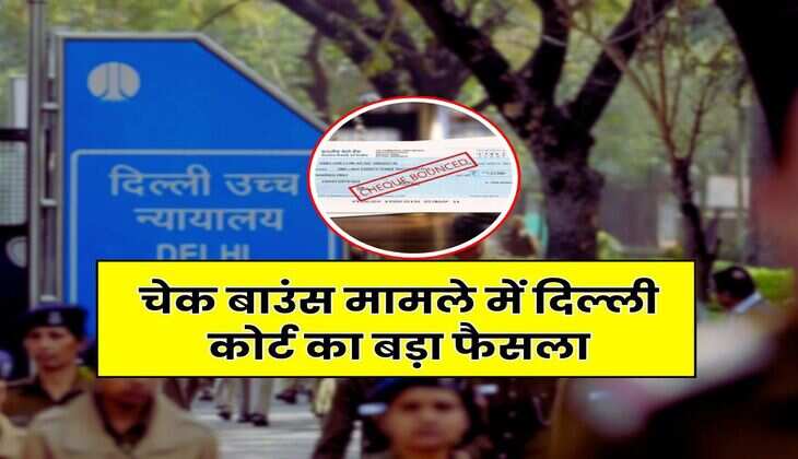 Cheque Bounce Case : चेक बाउंस मामले में दिल्ली कोर्ट का बड़ा फैसला