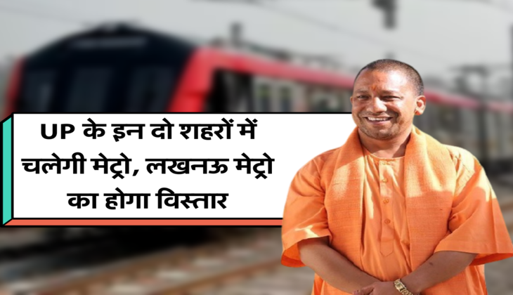 UP के इन दो शहरों में चलेगी मेट्रो, लखनऊ मेट्रो का होगा विस्तार