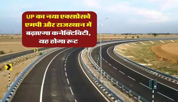 UP का नया एक्सप्रेसवे एमपी और राजस्थान में बढ़ाएगा कनेक्टिविटी, यह होगा रूट