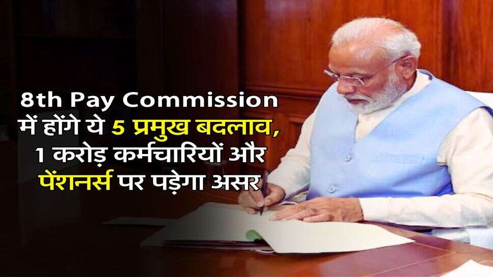 8th Pay Commission में होंगे ये 5 प्रमुख बदलाव, 1 करोड़ कर्मचारियों और पेंशनर्स पर पड़ेगा असर