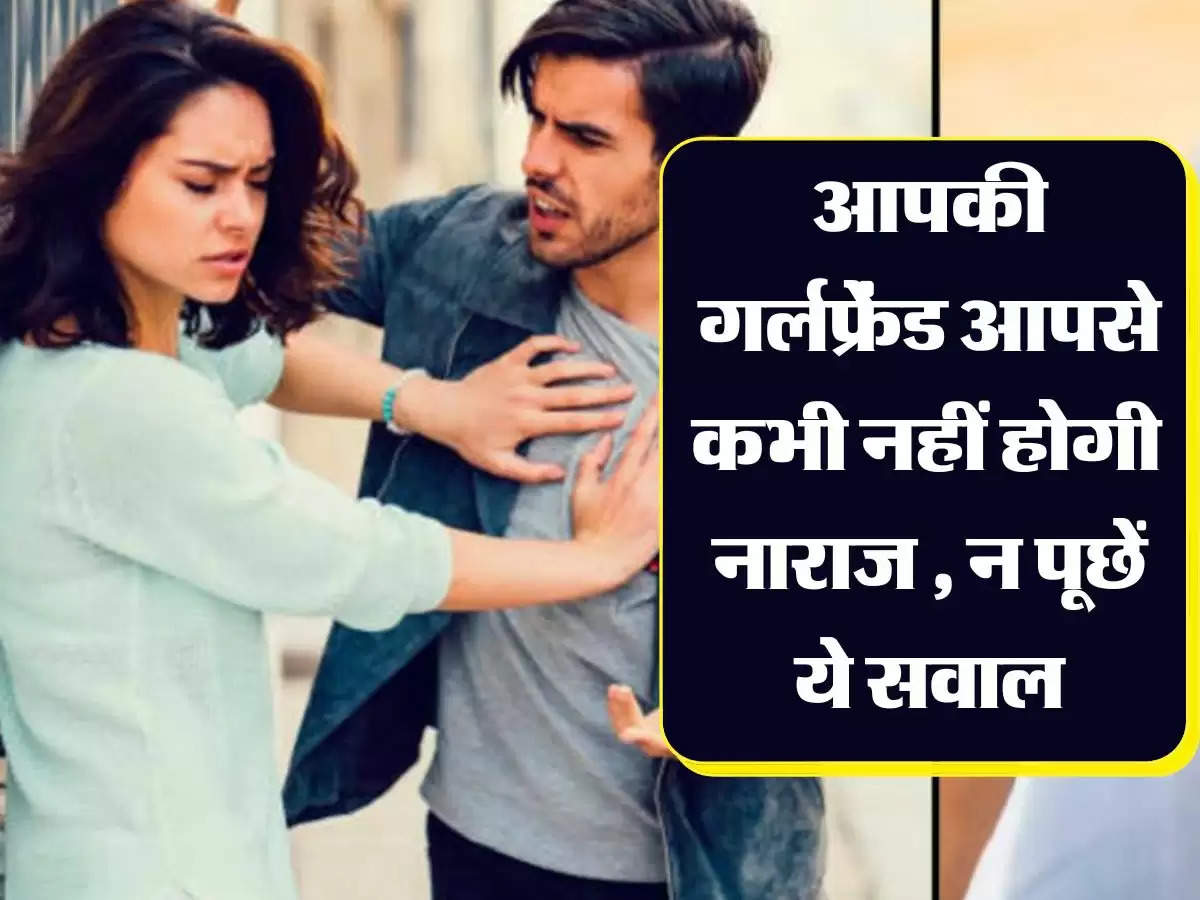 Relationship Trip : आपकी गर्लफ्रेंड आपसे कभी नहीं होगी नाराज , न पूछें ये सवाल