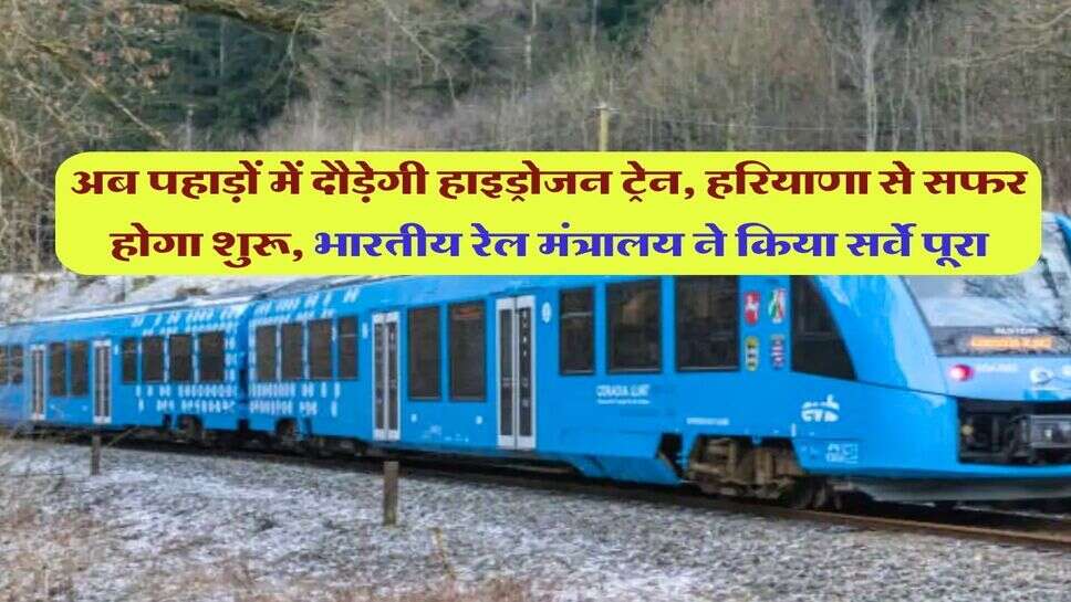 अब पहाड़ों में दौड़ेगी हाइड्रोजन ट्रेन, हरियाणा से सफर होगा शुरू, भारतीय रेल मंत्रालय ने किया सर्वे पूरा