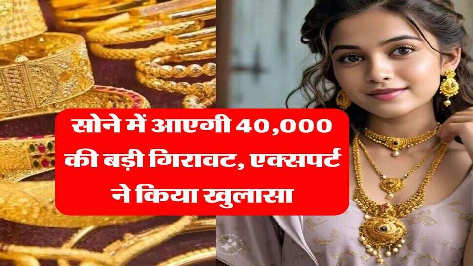 Gold Rate : सोने में आएगी 40,000 की बड़ी गिरावट, एक्सपर्ट ने किया खुलासा, बताए 4 ठोस कारण