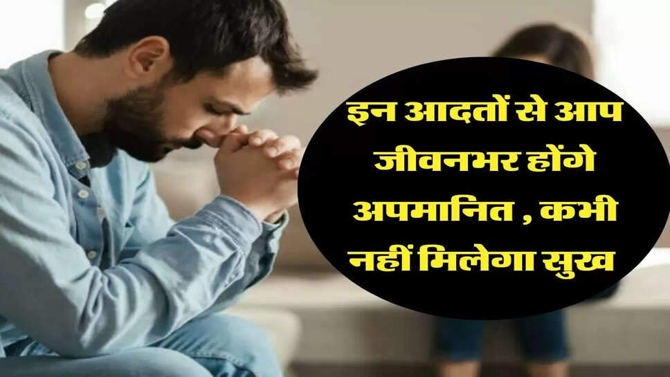 इन आदतों से आप जीवनभर होंगे अपमानित&nbsp;, कभी नहीं मिलेगा सुख&nbsp;
