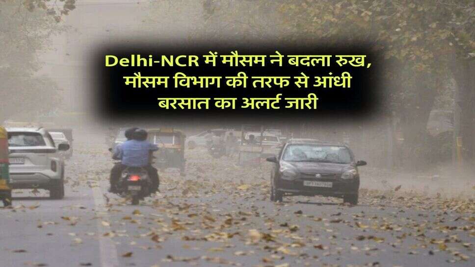 Delhi-NCR में मौसम ने बदला रुख, मौसम विभाग की तरफ से आंधी बरसात का अलर्ट जारी