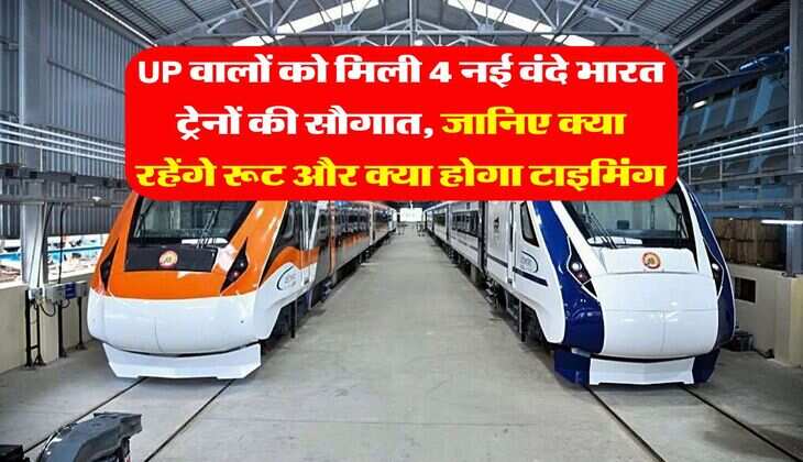 UP वालों को मिली 4 नई वंदे भारत ट्रेनों की सौगात, जानिए क्या रहेंगे रूट और क्या होगा टाइमिंग
