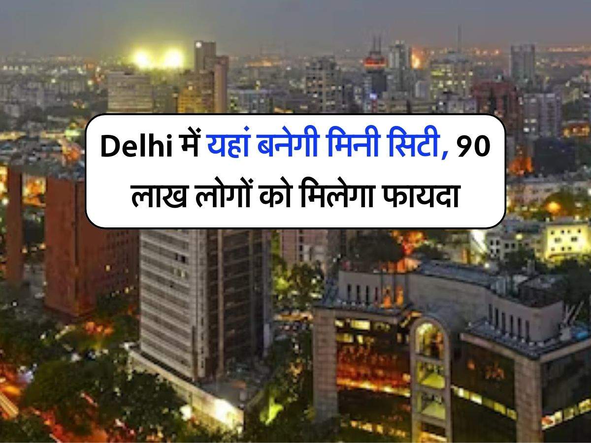 Delhi में यहां बनेगी मिनी सिटी, 90 लाख लोगों को मिलेगा फायदा, DDA की प्लानिंग तैयार