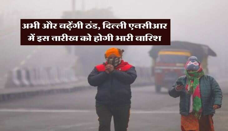 Delhi NCR Weather : अभी और बढ़ेंगी ठंड, दिल्ली एनसीआर में इस तारीख को होगी भारी बारिश