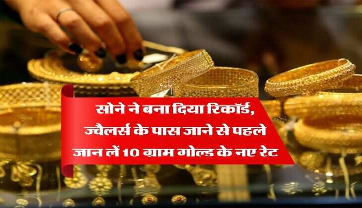 Gold Rate : सोने ने बना दिया रिकॉर्ड, ज्वैलर्स के पास जाने से पहले जान लें 10 ग्राम गोल्ड के नए रेट