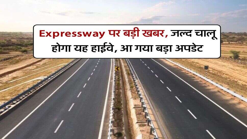 Expressway पर बड़ी खबर, जल्द चालू होगा यह हाईवे, आ गया बड़ा अपडेट
