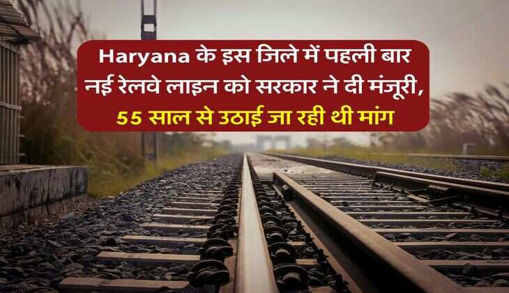 Haryana के इस जिले में पहली बार नई रेलवे लाइन को सरकार ने दी मंजूरी, 55 साल से उठाई जा रही थी मांग