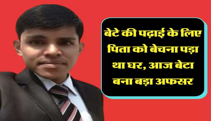  बेटे की पढ़ाई के लिए पिता को बेचना पड़ा था घर, आज बेटा बना बड़ा अफसर