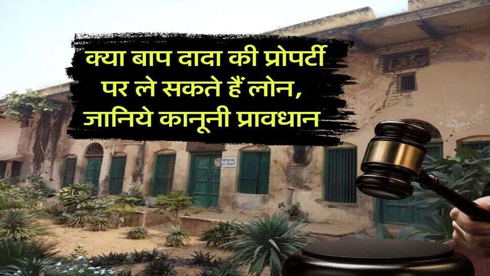 Ancestral Property : क्या बाप दादा की प्रोपर्टी पर ले सकते हैं लोन, जानिये कानूनी प्रावधान