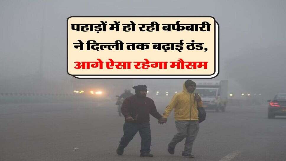 Cold Weather Update : पहाड़ों में हो रही बर्फबारी ने दिल्ली तक बढ़ाई ठंड, आगे ऐसा रहेगा मौसम