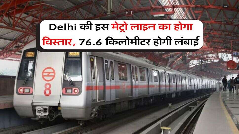 Delhi की इस मेट्रो लाइन का होगा विस्तार, 76.6 किलोमीटर होगी लंबाई