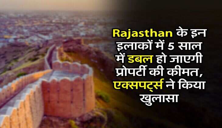 Rajasthan के इन इलाकों में 5 साल में डबल हो जाएगी प्रोपर्टी की कीमत, एक्सपर्ट्स ने किया खुलासा