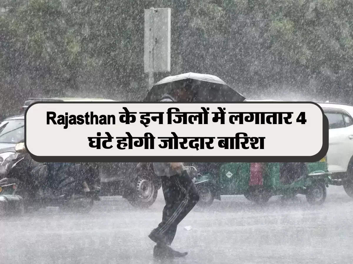 Rajasthan के इन जिलों में लगातार 4 घंटे होगी जोरदार बारिश